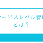 ITIL「サービスレベル管理（SLM）」「サービスレベル合意（SLA）」とは？