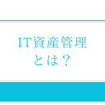 ITIL「IT資産管理」とは？管理台帳の項目や資産管理ツールを紹介