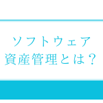 ITIL「ソフトウェア資産管理（SAM）」の課題と解決策