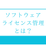 ソフトウェアライセンス管理の課題と解決策