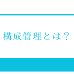 ITIL「構成管理」とは？資産管理との違いや構成管理ツールを紹介