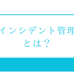 ITIL「インシデント管理」とは？その目的やフローを解説